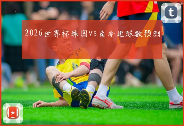 2026世界杯韩国vs南非进球数预测