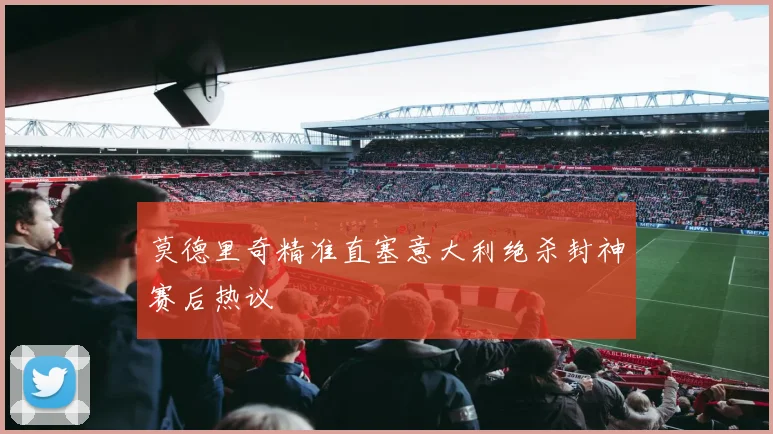 莫德里奇精准直塞意大利绝杀封神赛后热议