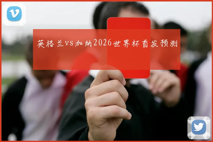 英格兰vs加纳2026世界杯首发预测
