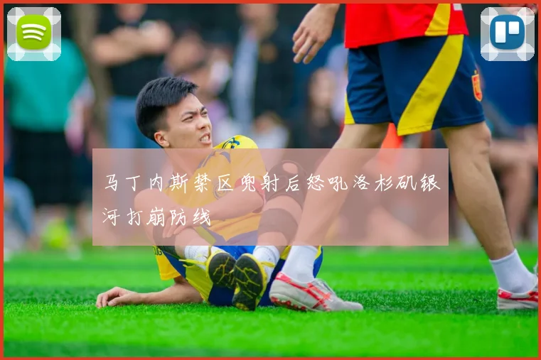 马丁内斯禁区兜射后怒吼洛杉矶银河打崩防线