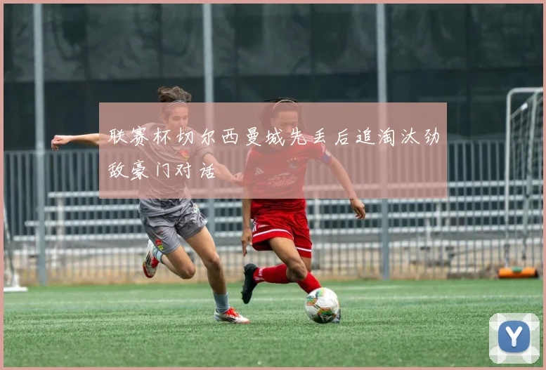联赛杯切尔西曼城先丢后追淘汰劲敌豪门对话