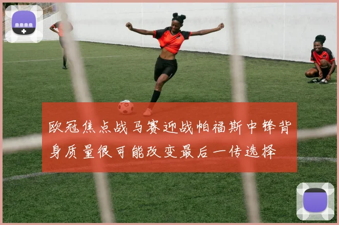 欧冠焦点战马赛迎战帕福斯中锋背身质量很可能改变最后一传选择