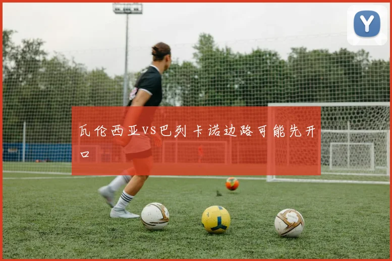 瓦伦西亚vs巴列卡诺边路可能先开口