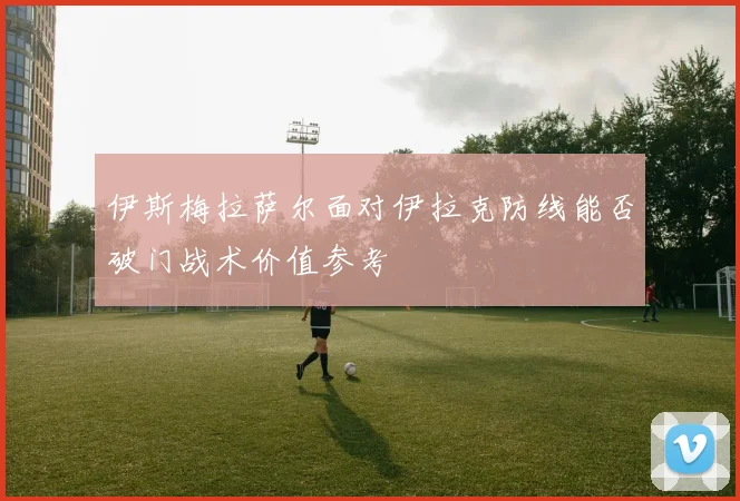 伊斯梅拉萨尔面对伊拉克防线能否破门战术价值参考