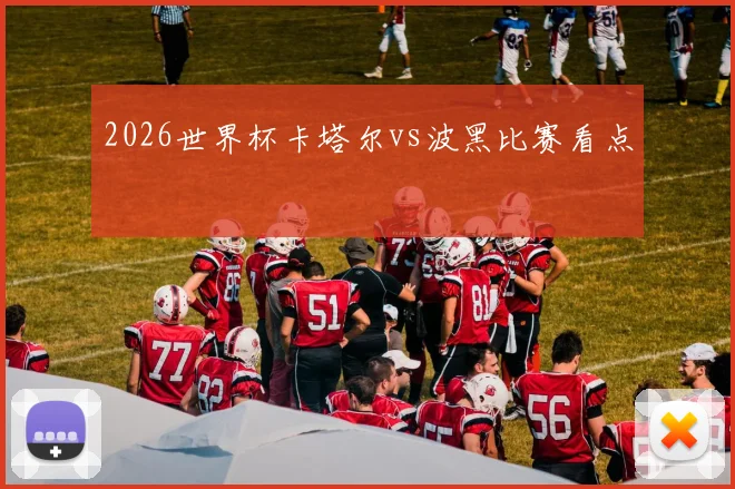 2026世界杯卡塔尔vs波黑比赛看点