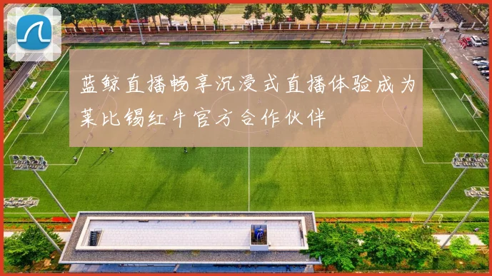 蓝鲸直播畅享沉浸式直播体验成为莱比锡红牛官方合作伙伴