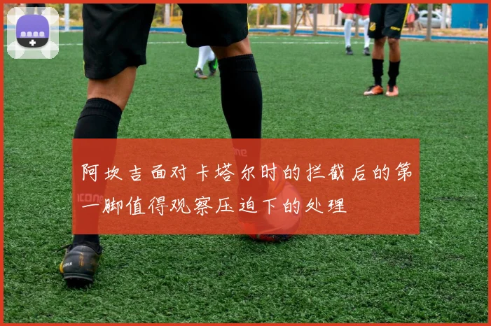 阿坎吉面对卡塔尔时的拦截后的第一脚值得观察压迫下的处理