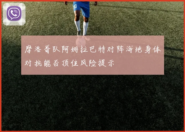 摩洛哥队阿姆拉巴特对阵海地身体对抗能否顶住风险提示