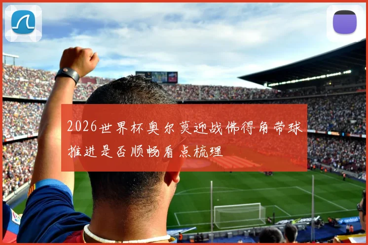 2026世界杯奥尔莫迎战佛得角带球推进是否顺畅看点梳理