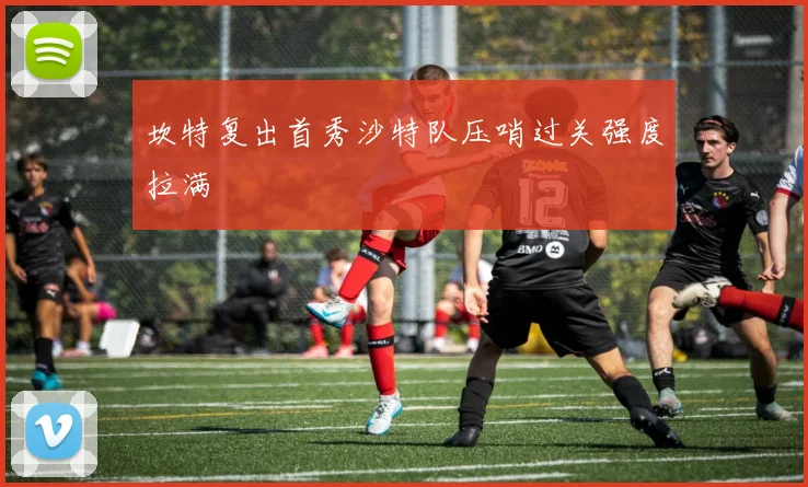 坎特复出首秀沙特队压哨过关强度拉满