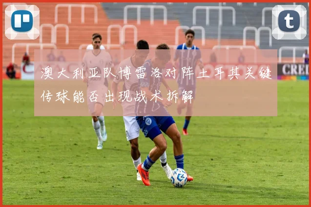 澳大利亚队博雷洛对阵土耳其关键传球能否出现战术拆解