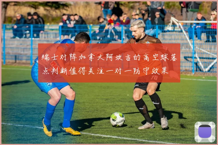 瑞士对阵加拿大阿坎吉的高空球落点判断值得关注一对一防守效果