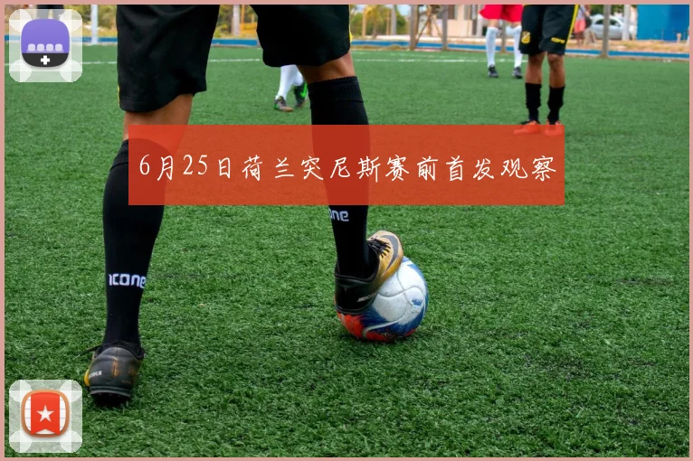 6月25日荷兰突尼斯赛前首发观察