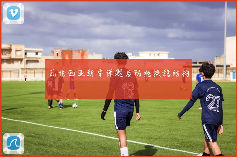 瓦伦西亚新季课题后防轮换稳结构