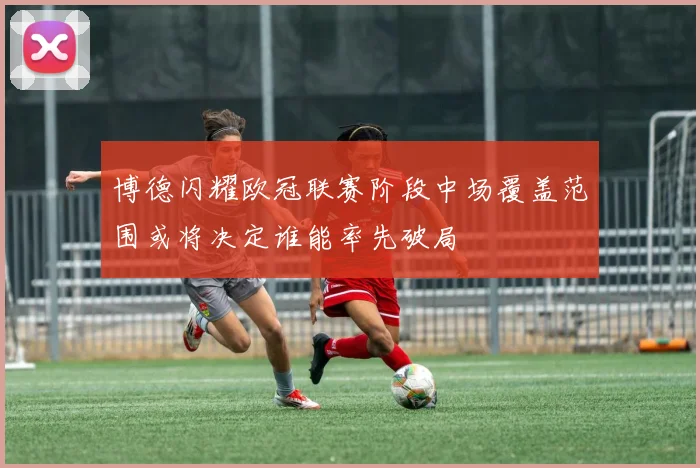 博德闪耀欧冠联赛阶段中场覆盖范围或将决定谁能率先破局