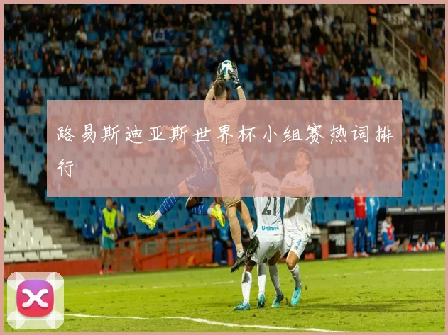 路易斯迪亚斯世界杯小组赛热词排行