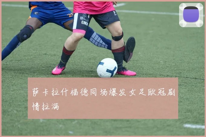 萨卡拉什福德同场爆发女足欧冠剧情拉满