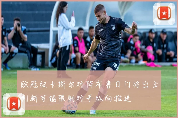 欧冠纽卡斯尔对阵布鲁日门将出击判断可能限制对手纵向推进