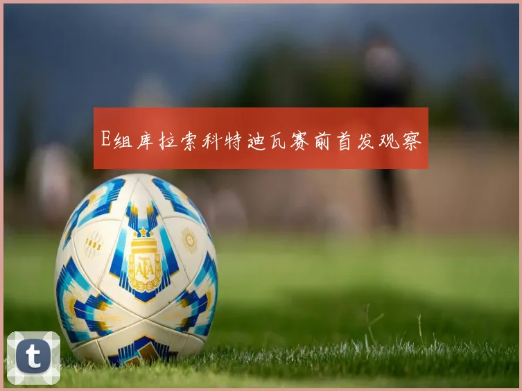 E组库拉索科特迪瓦赛前首发观察