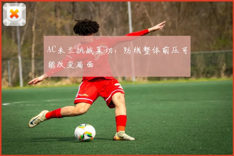 AC米兰挑战莱切，防线整体前压可能改变局面