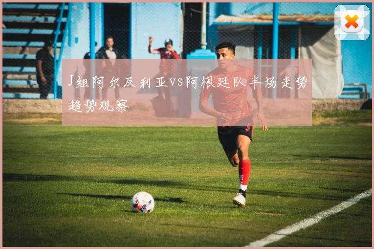 J组阿尔及利亚vs阿根廷队半场走势趋势观察