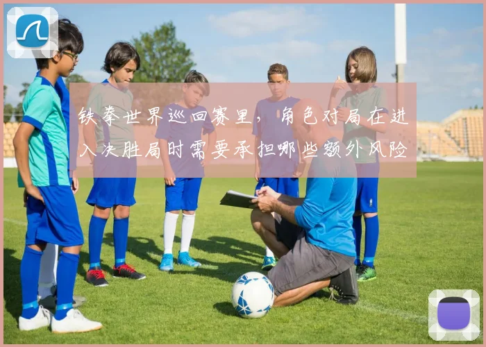 铁拳世界巡回赛里，角色对局在进入决胜局时需要承担哪些额外风险