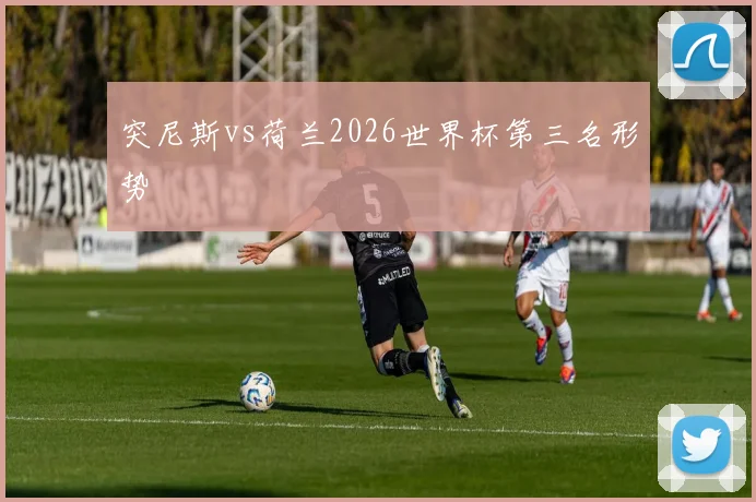 突尼斯vs荷兰2026世界杯第三名形势