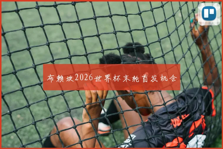 布赖坎2026世界杯末轮首发机会