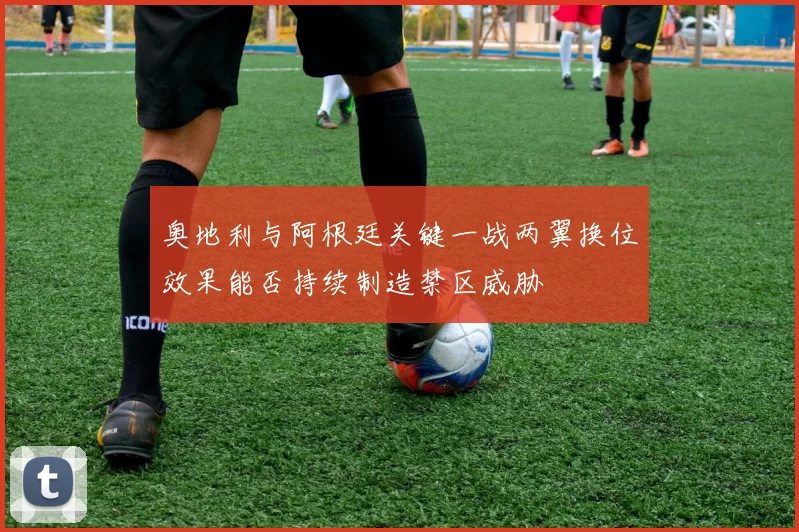 奥地利与阿根廷关键一战两翼换位效果能否持续制造禁区威胁