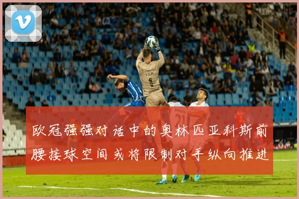 欧冠强强对话中的奥林匹亚科斯前腰接球空间或将限制对手纵向推进
