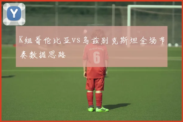 K组哥伦比亚vs乌兹别克斯坦全场节奏数据思路