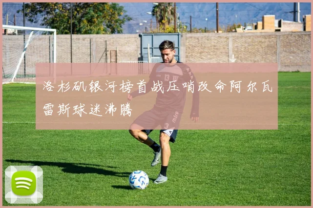 洛杉矶银河榜首战压哨改命阿尔瓦雷斯球迷沸腾