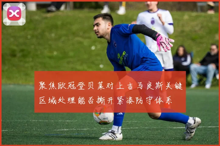 聚焦欧冠登贝莱对上吉马良斯关键区域处理能否撕开紧凑防守体系