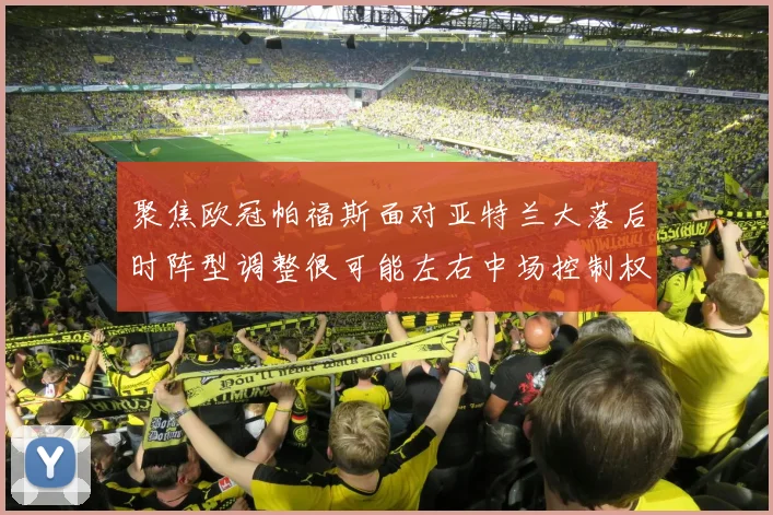 聚焦欧冠帕福斯面对亚特兰大落后时阵型调整很可能左右中场控制权