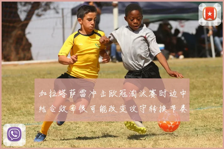 加拉塔萨雷冲击欧冠淘汰赛时边中结合效率很可能改变攻守转换节奏