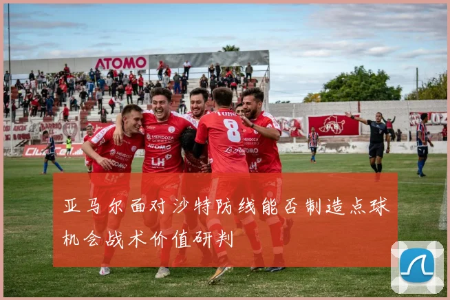 亚马尔面对沙特防线能否制造点球机会战术价值研判