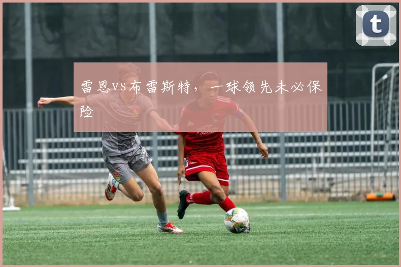 雷恩vs布雷斯特，一球领先未必保险