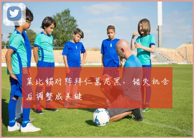 莱比锡对阵拜仁慕尼黑，错失机会后调整成关键