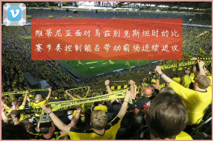 维蒂尼亚面对乌兹别克斯坦时的比赛节奏控制能否带动前场连续进攻