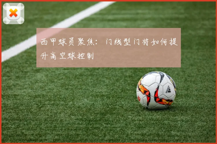 西甲球员聚焦：门线型门将如何提升高空球控制
