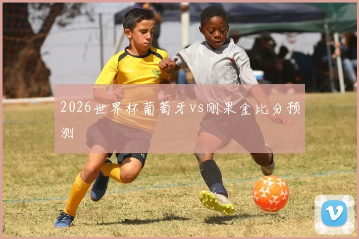 2026世界杯葡萄牙vs刚果金比分预测
