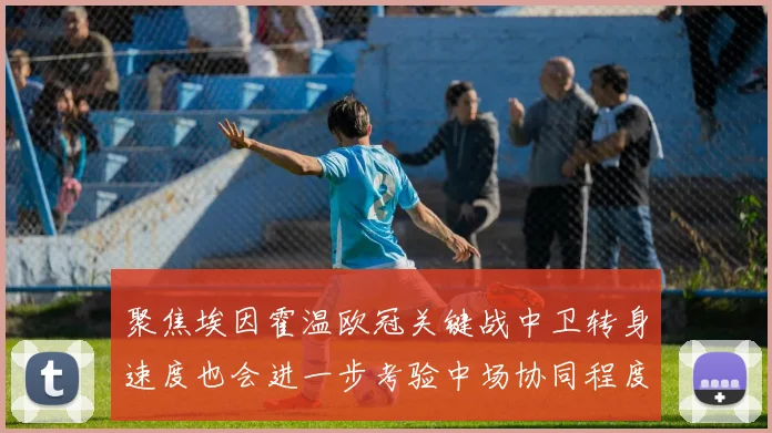 聚焦埃因霍温欧冠关键战中卫转身速度也会进一步考验中场协同程度